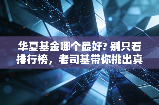 华夏基金哪个最好? 别只看排行榜,老司基带你挑出真正的长跑冠军