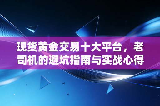 现货黄金交易十大平台，老司机的避坑指南与实战心得