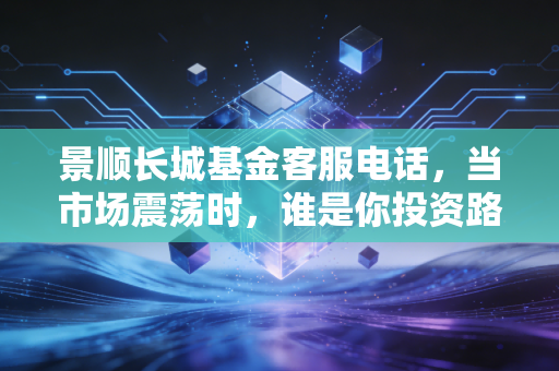 景顺长城基金客服电话,当市场震荡时,谁是你投资路上的定海神针?