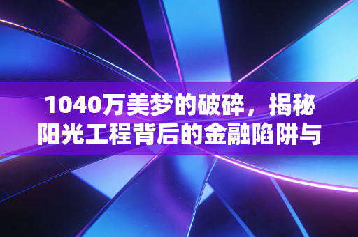 1040万美梦的破碎，揭秘阳光工程背后的金融陷阱与人性黑洞