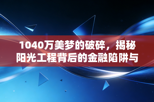 1040万美梦的破碎，揭秘阳光工程背后的金融陷阱与人性黑洞