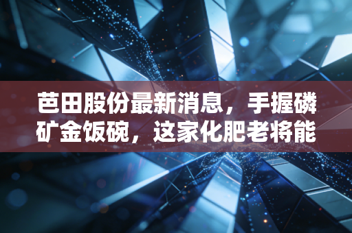 芭田股份最新消息，手握磷矿金饭碗，这家化肥老将能否在粮安天下中突围？