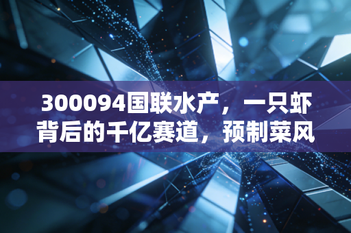 300094国联水产，一只虾背后的千亿赛道，预制菜风口下是机遇还是泡沫？