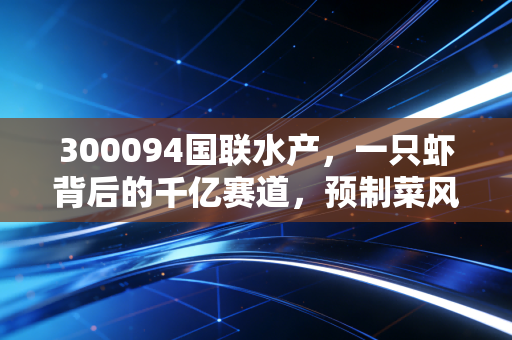 300094国联水产，一只虾背后的千亿赛道，预制菜风口下是机遇还是泡沫？
