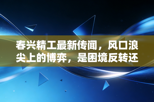 春兴精工最新传闻，风口浪尖上的博弈，是困境反转还是最后的狂欢？