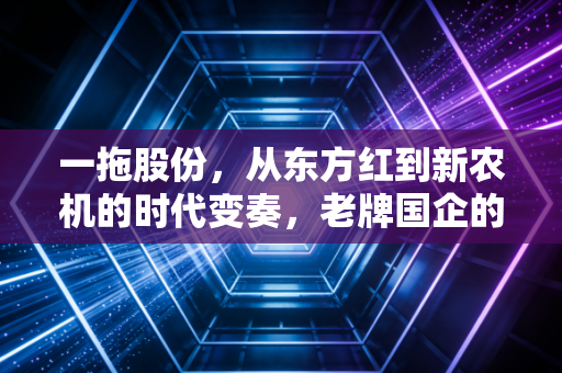一拖股份，从东方红到新农机的时代变奏，老牌国企的硬核突围之路