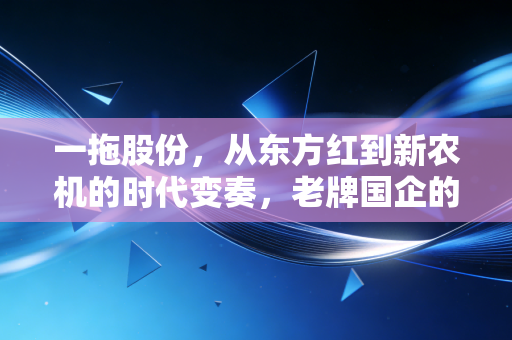 一拖股份，从东方红到新农机的时代变奏，老牌国企的硬核突围之路