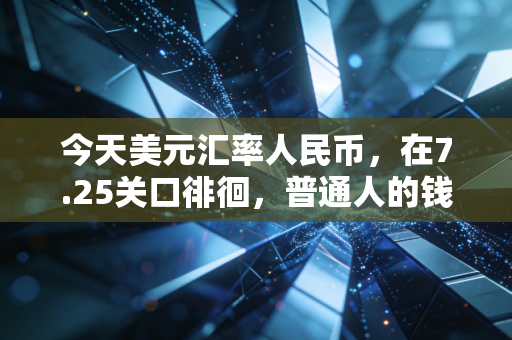今天美元汇率人民币,在7.25关口徘徊,普通人的钱包该如何应对这场货币战争?
