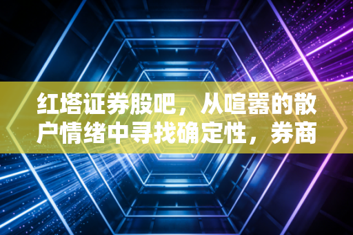红塔证券股吧，从喧嚣的散户情绪中寻找确定性，券商股的春天真的来了吗？
