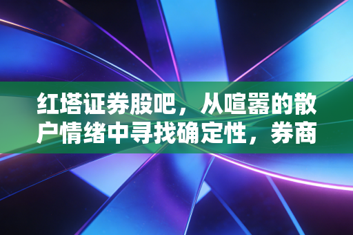 红塔证券股吧，从喧嚣的散户情绪中寻找确定性，券商股的春天真的来了吗？