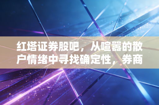 红塔证券股吧，从喧嚣的散户情绪中寻找确定性，券商股的春天真的来了吗？