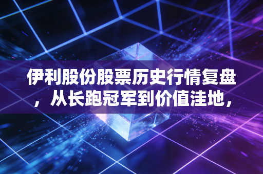 伊利股份股票历史行情复盘，从长跑冠军到价值洼地，这只白马股还能买吗？