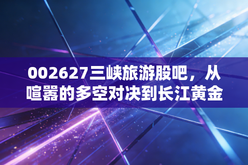 002627三峡旅游股吧，从喧嚣的多空对决到长江黄金水道的慢牛逻辑
