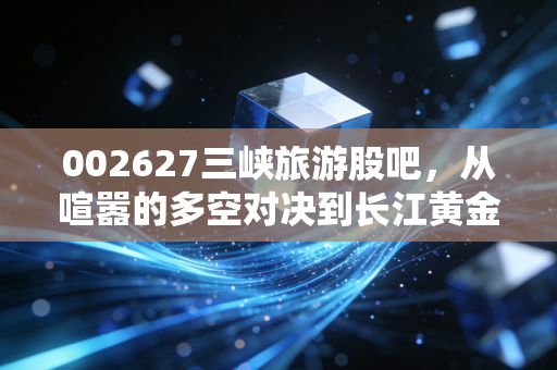 002627三峡旅游股吧，从喧嚣的多空对决到长江黄金水道的慢牛逻辑