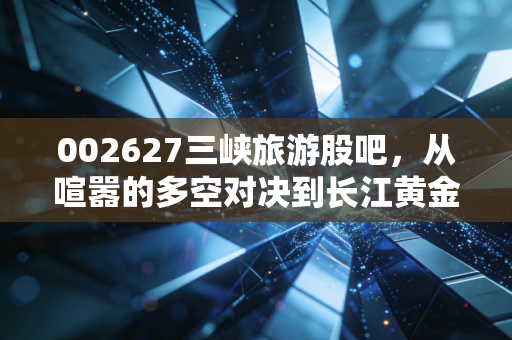 002627三峡旅游股吧，从喧嚣的多空对决到长江黄金水道的慢牛逻辑