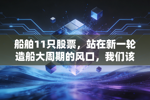 船舶11只股票，站在新一轮造船大周期的风口，我们该如何把握这波泼天富贵？