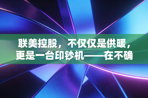 联美控股，不仅仅是供暖，更是一台印钞机——在不确定的市场中寻找稳稳的幸福