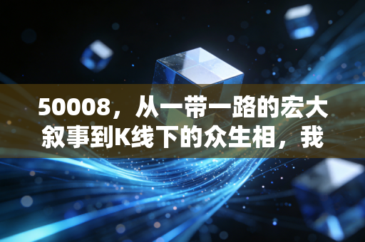50008，从一带一路的宏大叙事到K线下的众生相，我眼中的投机与坚守