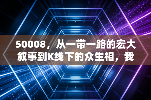 50008，从一带一路的宏大叙事到K线下的众生相，我眼中的投机与坚守