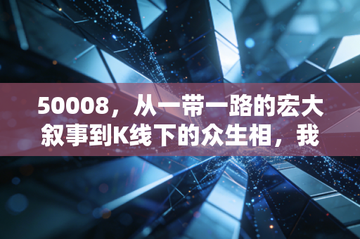 50008，从一带一路的宏大叙事到K线下的众生相，我眼中的投机与坚守