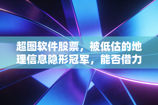 超图软件股票，被低估的地理信息隐形冠军，能否借力华为与AI腾飞？