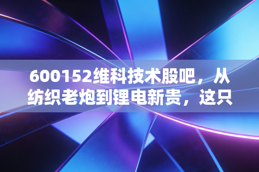 600152维科技术股吧，从纺织老炮到锂电新贵，这只股的变脸戏码到底值不值得赌一把？