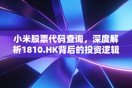 小米股票代码查询，深度解析1810.HK背后的投资逻辑与雷军的最后一次创业