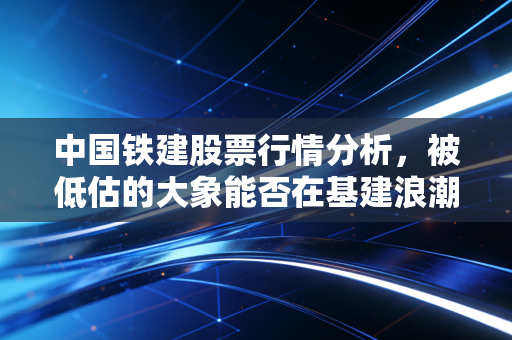 中国铁建股票行情分析，被低估的大象能否在基建浪潮中起舞？