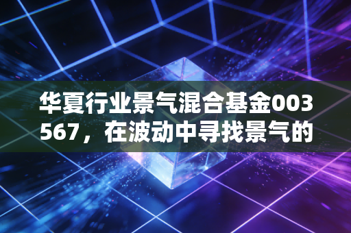华夏行业景气混合基金003567，在波动中寻找景气的猎手，这只基到底值不值得托付？