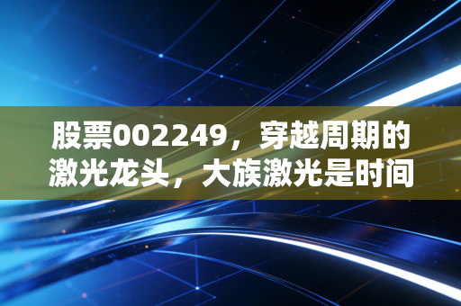股票002249，穿越周期的激光龙头，大族激光是时间的朋友还是价值陷阱？
