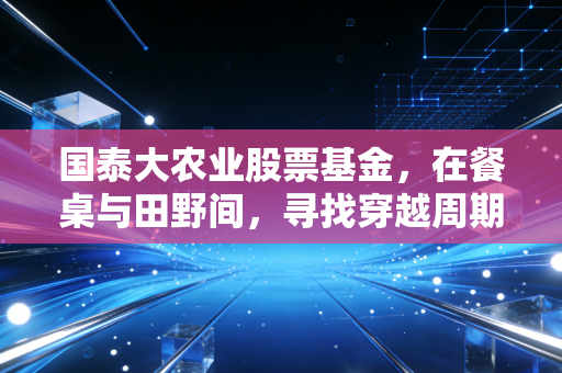 国泰大农业股票基金，在餐桌与田野间，寻找穿越周期的力量