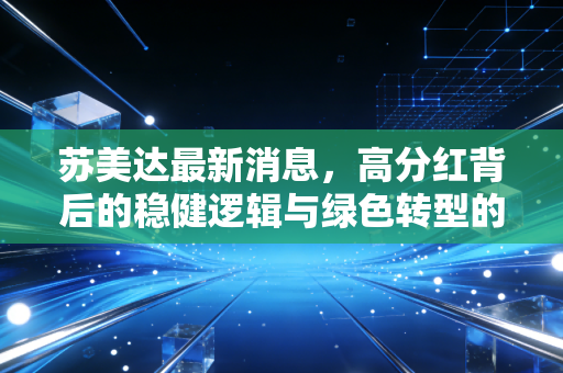 苏美达最新消息，高分红背后的稳健逻辑与绿色转型的硬核突围