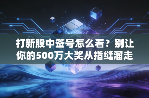 打新股中签号怎么看？别让你的500万大奖从指缝溜走