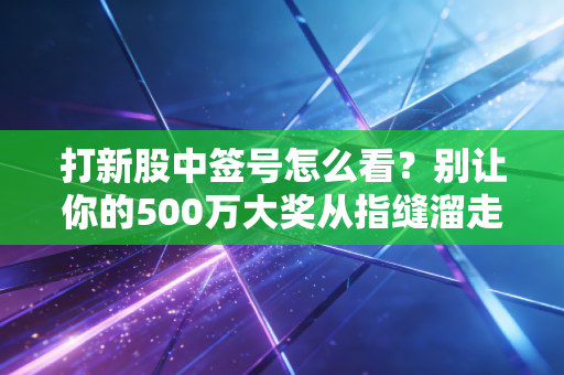 打新股中签号怎么看？别让你的500万大奖从指缝溜走