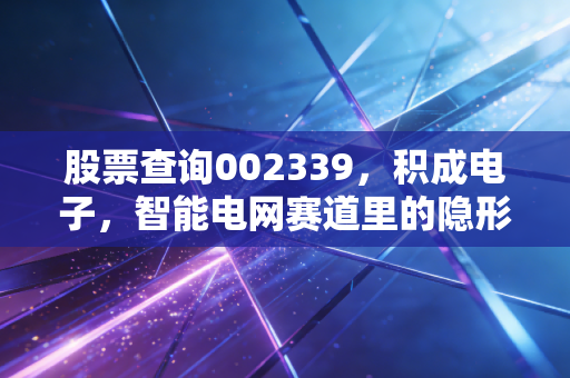 股票查询002339，积成电子，智能电网赛道里的隐形冠军还是落寞老兵？