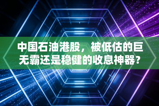 中国石油港股，被低估的巨无霸还是稳健的收息神器？深度剖析这只争议不断的红筹股