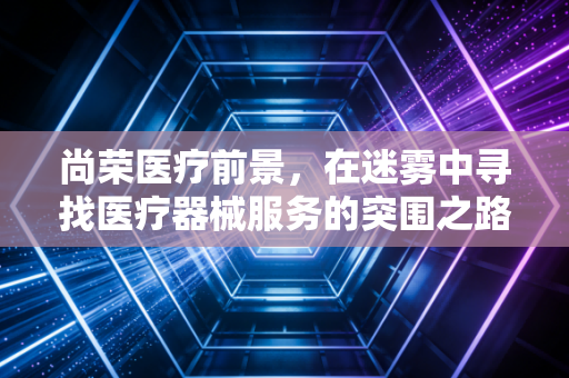 尚荣医疗前景，在迷雾中寻找医疗器械服务的突围之路