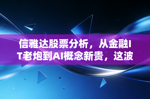 信雅达股票分析,从金融IT老炮到AI概念新贵,这波暴涨背后的逻辑与风险