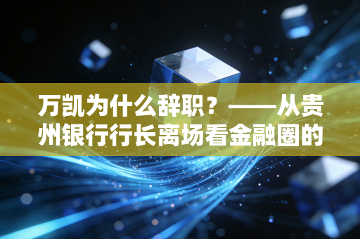 万凯为什么辞职？——从贵州银行行长离场看金融圈的中年危机与战略撤退