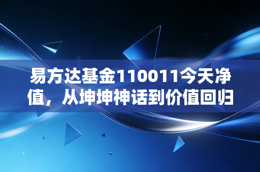 易方达基金110011今天净值，从坤坤神话到价值回归，聊聊这只基金的沉浮与我的投资思考