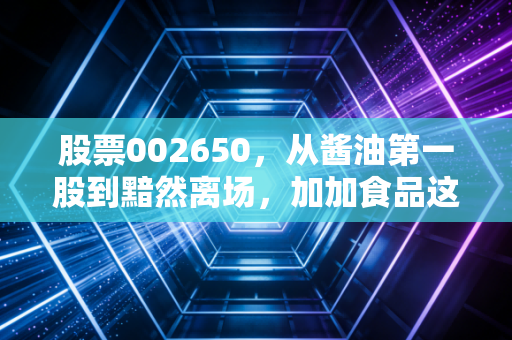 股票002650，从酱油第一股到黯然离场，加加食品这十年究竟做错了什么？