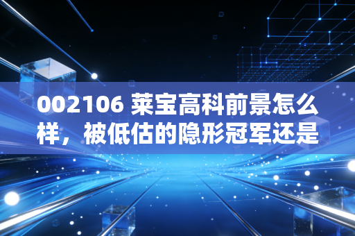 002106 莱宝高科前景怎么样，被低估的隐形冠军还是没落的昔日贵族？