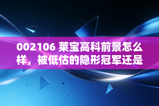 002106 莱宝高科前景怎么样，被低估的隐形冠军还是没落的昔日贵族？