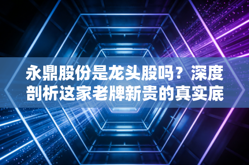 永鼎股份是龙头股吗?深度剖析这家老牌新贵的真实底色与投资博弈