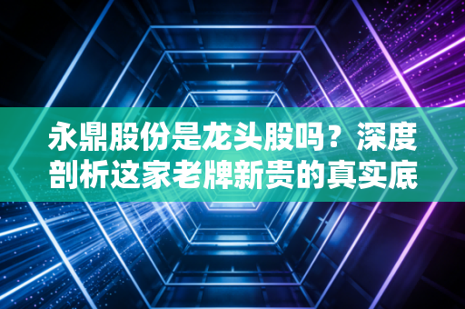 永鼎股份是龙头股吗？深度剖析这家老牌新贵的真实底色与投资博弈