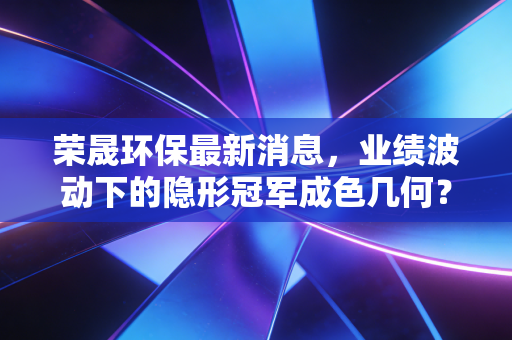 荣晟环保最新消息，业绩波动下的隐形冠军成色几何？深度解析造纸行业的生存法则