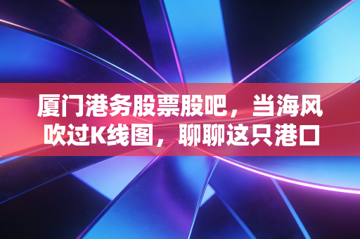 厦门港务股票股吧，当海风吹过K线图，聊聊这只港口股的慢与稳