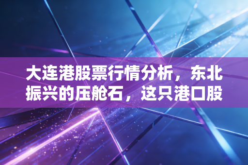 大连港股票行情分析，东北振兴的压舱石，这只港口股能否穿越周期？