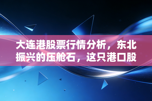 大连港股票行情分析，东北振兴的压舱石，这只港口股能否穿越周期？