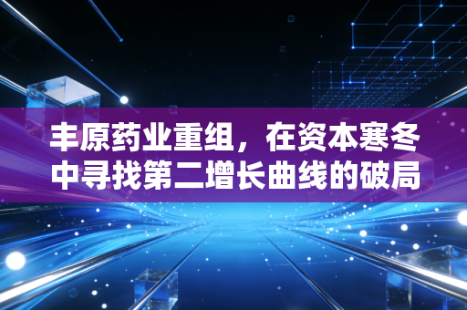 丰原药业重组，在资本寒冬中寻找第二增长曲线的破局之路